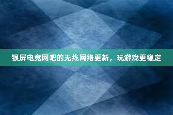 银屏电竞网吧的无线网络更新，玩游戏更稳定