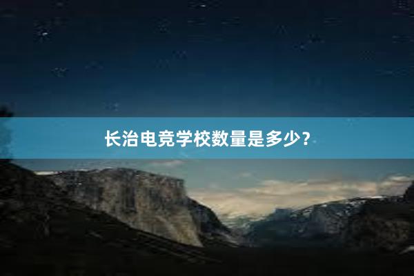 长治电竞学校数量是多少？