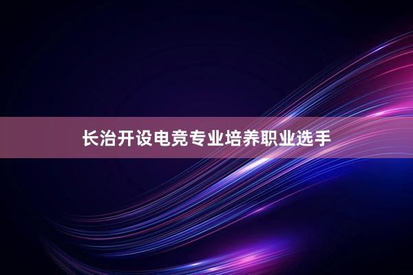 长治开设电竞专业培养职业选手