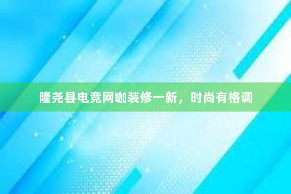 隆尧县电竞网咖装修一新，时尚有格调