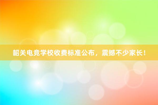 韶关电竞学校收费标准公布，震撼不少家长！