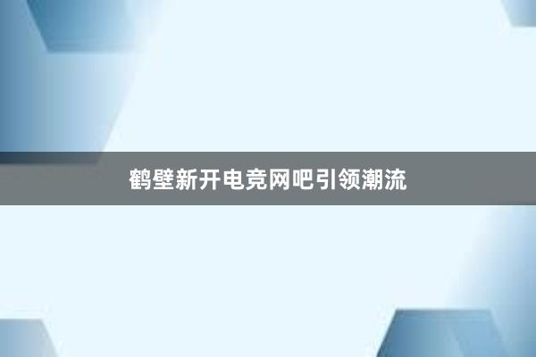 鹤壁新开电竞网吧引领潮流