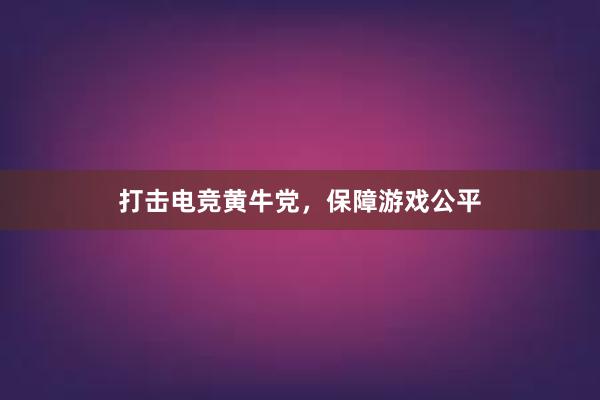 打击电竞黄牛党，保障游戏公平